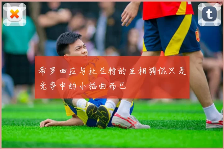 希罗回应与杜兰特的互相调侃只是竞争中的小插曲而已