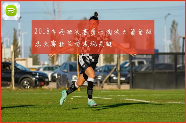 2018年西部决赛勇士淘汰火箭晋级总决赛杜兰特表现关键