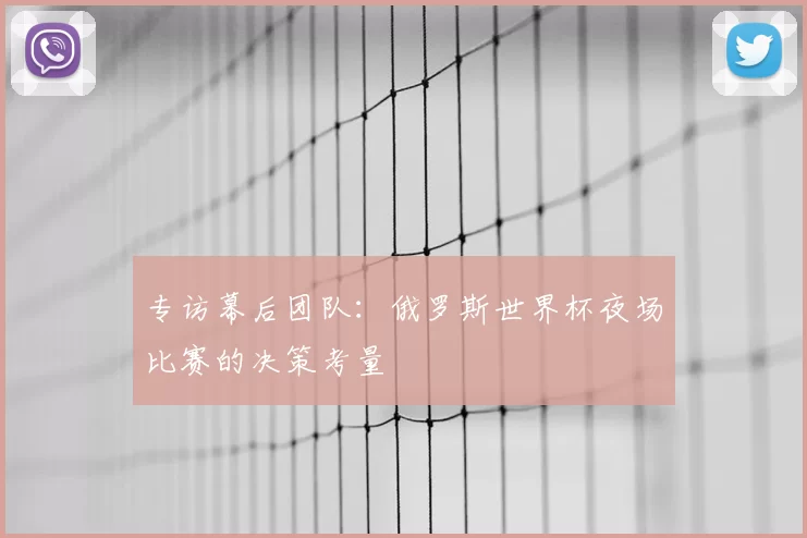 专访幕后团队:俄罗斯世界杯夜场比赛的决策考量