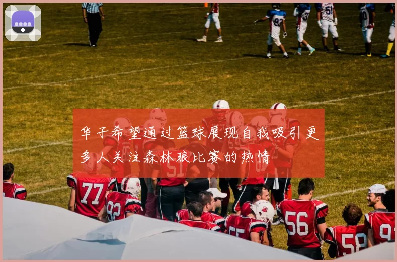 华子希望通过篮球展现自我吸引更多人关注森林狼比赛的热情