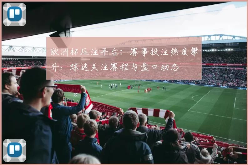 欧洲杯压注平台：赛事投注热度攀升，球迷关注赛程与盘口动态