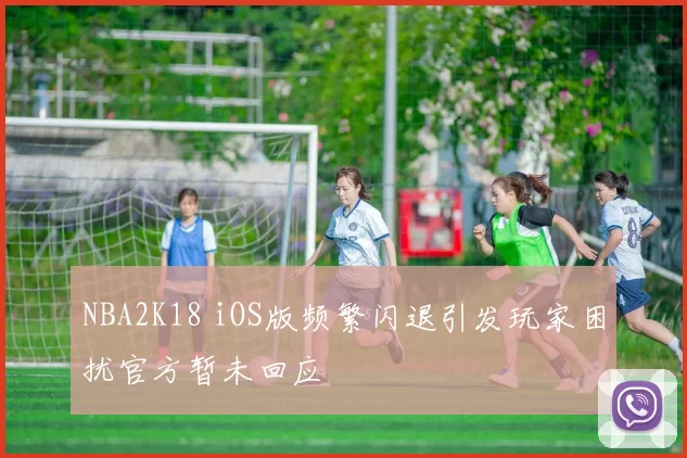 NBA2K18 iOS版频繁闪退引发玩家困扰官方暂未回应