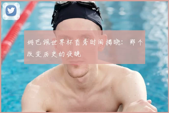 姆巴佩世界杯首秀时间揭晓：那个改变历史的夜晚