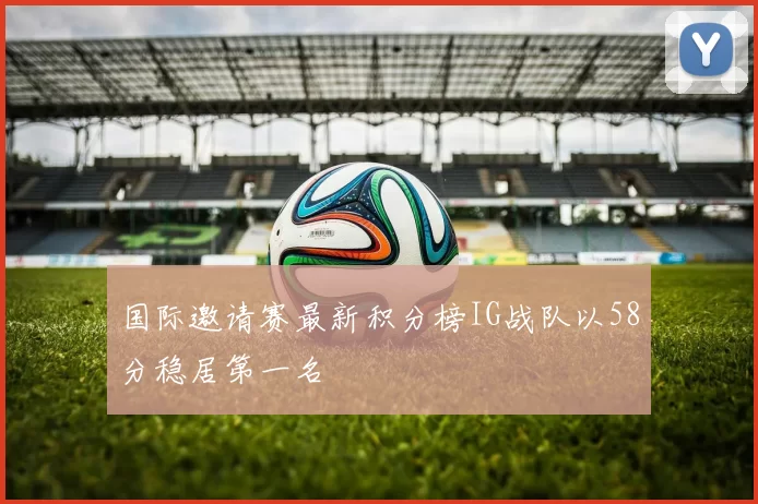 国际邀请赛最新积分榜IG战队以58分稳居第一名