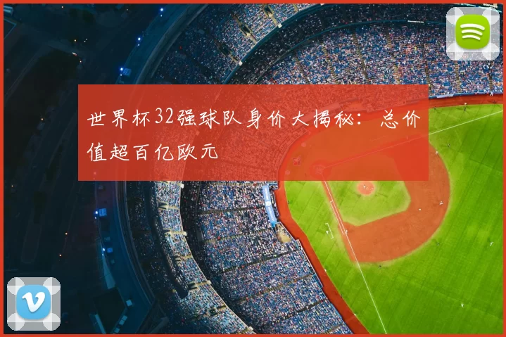 世界杯32强球队身价大揭秘:总价值超百亿欧元