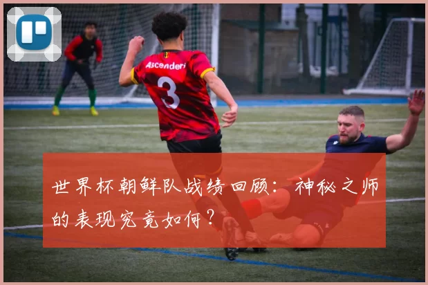 世界杯朝鲜队战绩回顾:神秘之师的表现究竟如何?