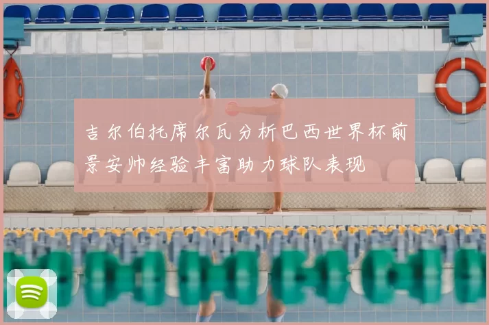吉尔伯托席尔瓦分析巴西世界杯前景安帅经验丰富助力球队表现