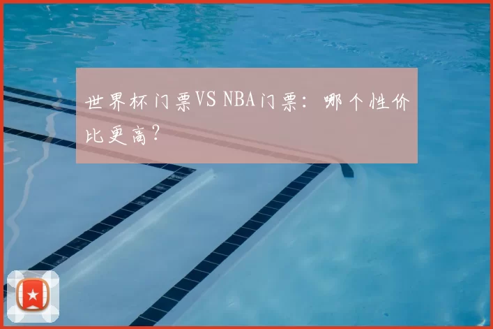 世界杯门票VS NBA门票:哪个性价比更高?