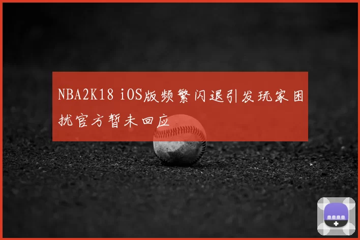 NBA2K18 iOS版频繁闪退引发玩家困扰官方暂未回应