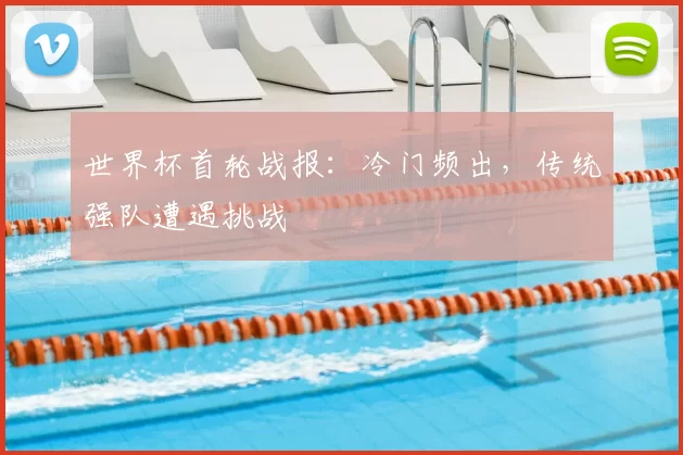 世界杯首轮战报：冷门频出，传统强队遭遇挑战