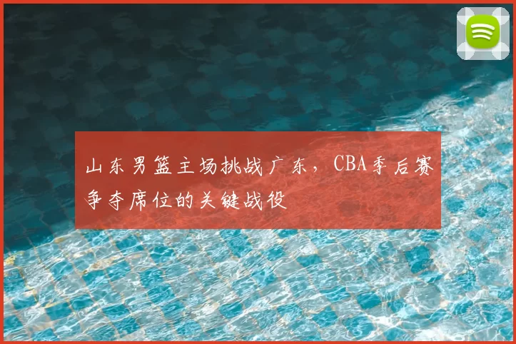 山东男篮主场挑战广东,CBA季后赛争夺席位的关键战役