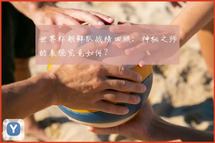 世界杯朝鲜队战绩回顾:神秘之师的表现究竟如何?