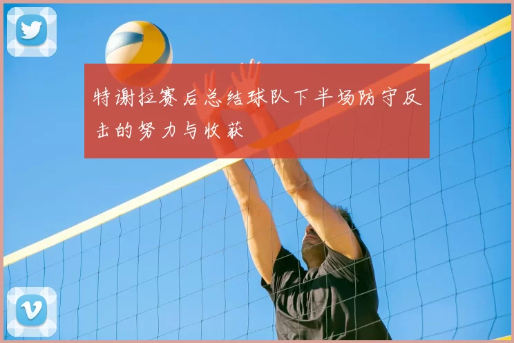 特谢拉赛后总结球队下半场防守反击的努力与收获