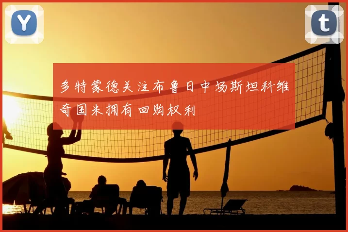多特蒙德关注布鲁日中场斯坦科维奇国米拥有回购权利