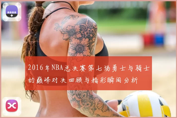 2016年NBA总决赛第七场勇士与骑士的巅峰对决回顾与精彩瞬间分析