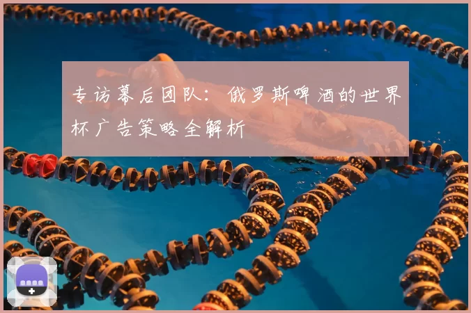 专访幕后团队:俄罗斯啤酒的世界杯广告策略全解析