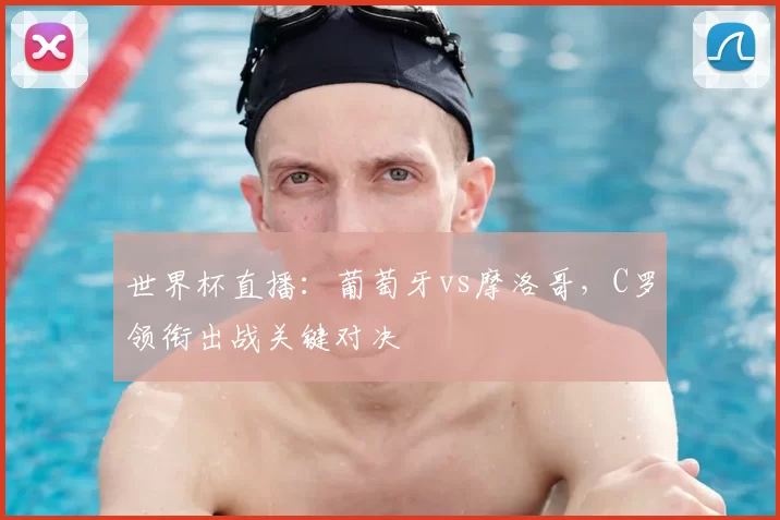 世界杯直播:葡萄牙vs摩洛哥,C罗领衔出战关键对决