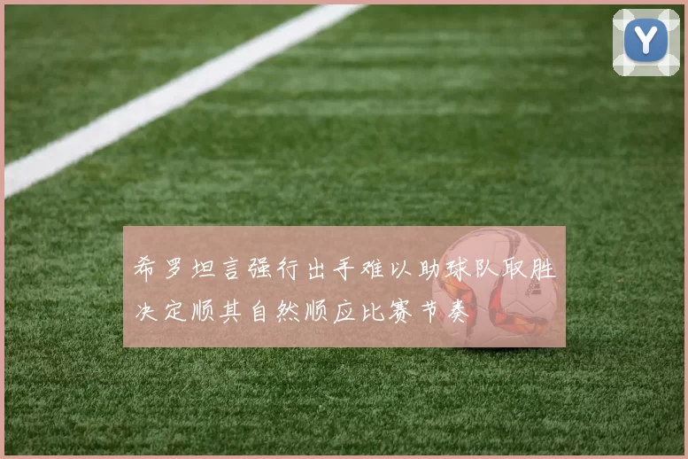 希罗坦言强行出手难以助球队取胜决定顺其自然顺应比赛节奏