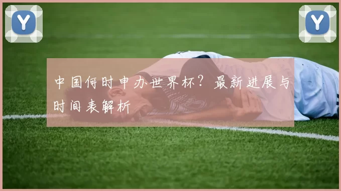 中国何时申办世界杯?最新进展与时间表解析
