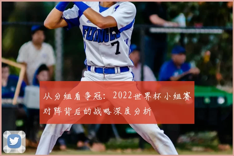 从分组看争冠:2022世界杯小组赛对阵背后的战略深度分析