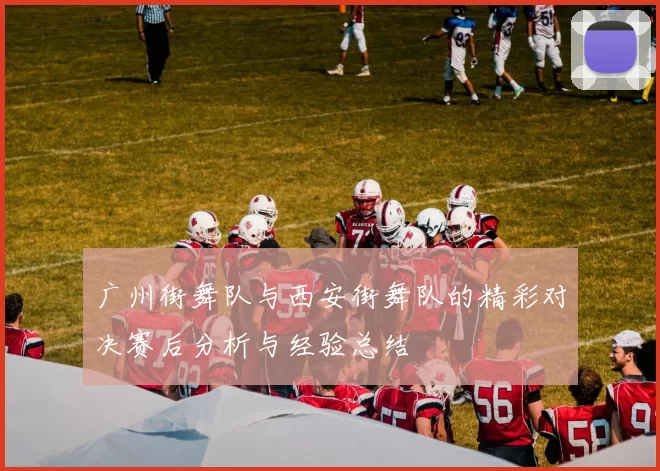 广州街舞队与西安街舞队的精彩对决赛后分析与经验总结