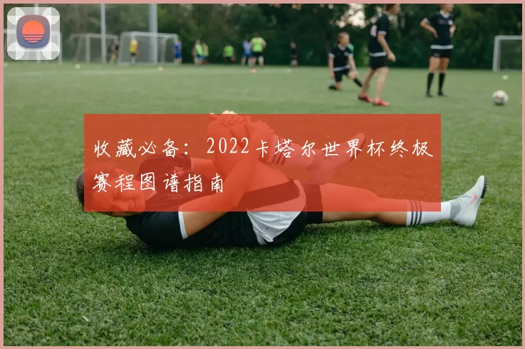 收藏必备:2022卡塔尔世界杯终极赛程图谱指南