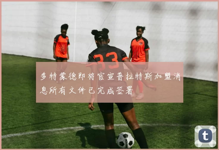 多特蒙德即将官宣普拉特斯加盟消息所有文件已完成签署