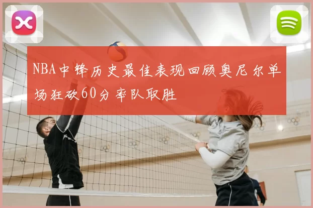 NBA中锋历史最佳表现回顾奥尼尔单场狂砍60分率队取胜