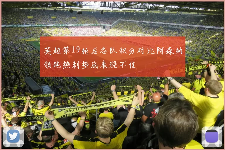 英超第19轮后各队积分对比阿森纳领跑热刺垫底表现不佳
