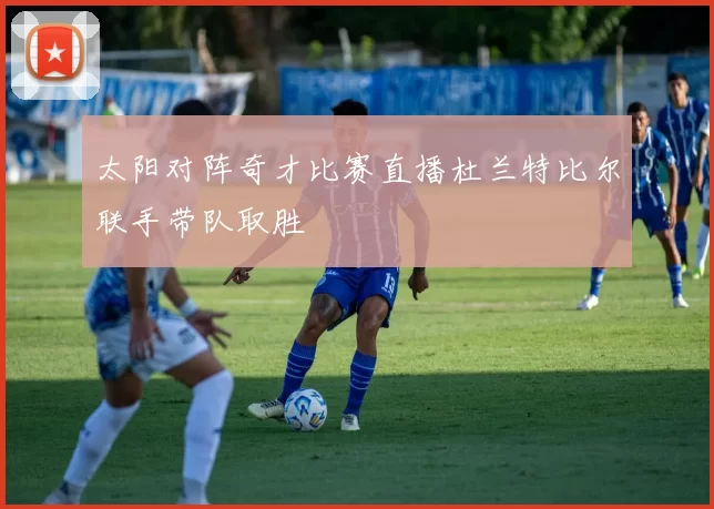 太阳对阵奇才比赛直播杜兰特比尔联手带队取胜