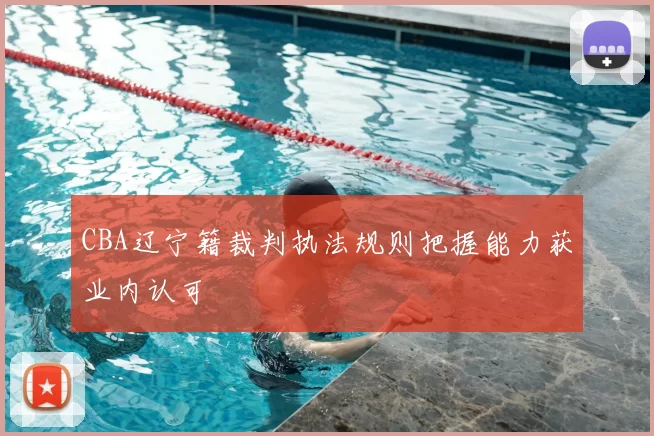 CBA辽宁籍裁判执法规则把握能力获业内认可