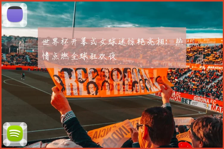 世界杯开幕式女球迷惊艳亮相:热情点燃全球狂欢夜