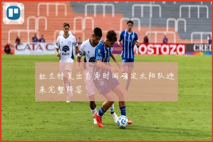 杜兰特复出首秀时间确定太阳队迎来完整阵容