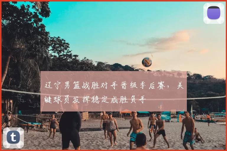 辽宁男篮战胜对手晋级季后赛，关键球员发挥稳定成胜负手