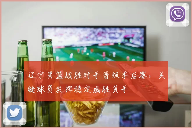 辽宁男篮战胜对手晋级季后赛,关键球员发挥稳定成胜负手