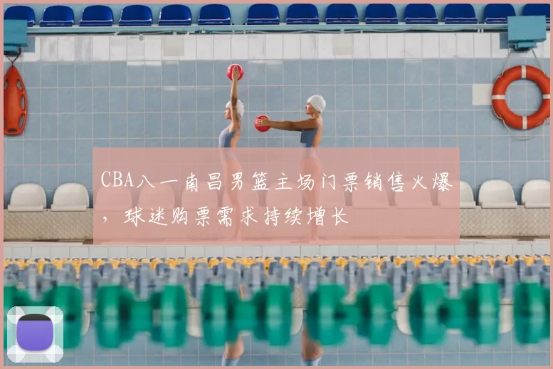 CBA八一南昌男篮主场门票销售火爆，球迷购票需求持续增长