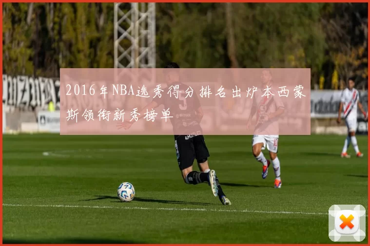 2016年NBA选秀得分排名出炉本西蒙斯领衔新秀榜单