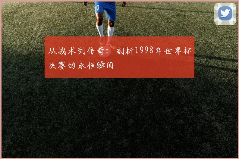 从战术到传奇：剖析1998年世界杯决赛的永恒瞬间