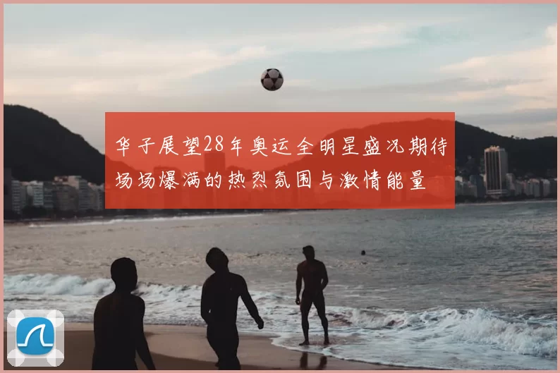 华子展望28年奥运全明星盛况期待场场爆满的热烈氛围与激情能量