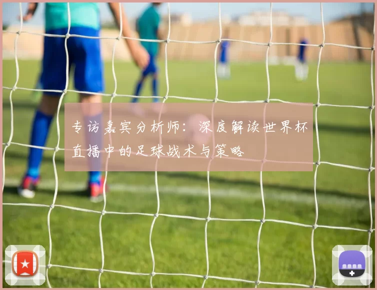 专访嘉宾分析师：深度解读世界杯直播中的足球战术与策略